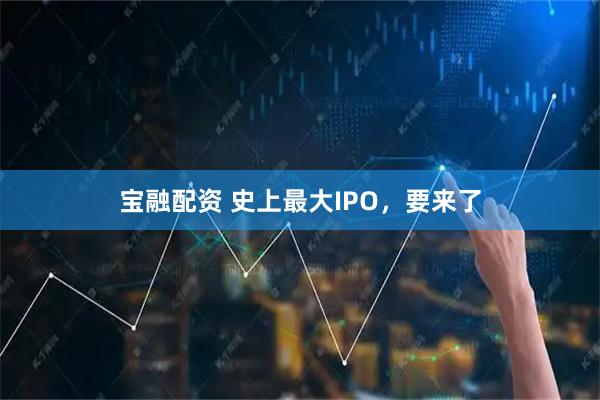 宝融配资 史上最大IPO,要来了