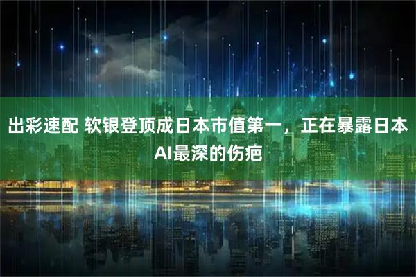 出彩速配 软银登顶成日本市值第一，正在暴露日本AI最深的伤疤