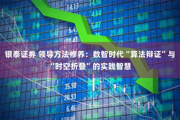 银泰证券 领导方法修养：数智时代“算法辩证”与“时空折叠”的实践智慧