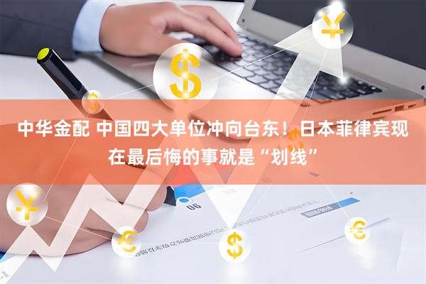 中华金配 中国四大单位冲向台东！日本菲律宾现在最后悔的事就是“划线”