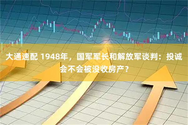 大通速配 1948年，国军军长和解放军谈判：投诚会不会被没收房产？