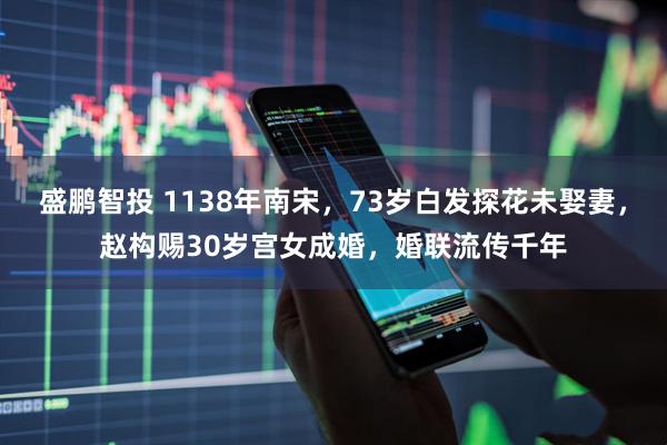 盛鹏智投 1138年南宋，73岁白发探花未娶妻，赵构赐30岁宫女成婚，婚联流传千年