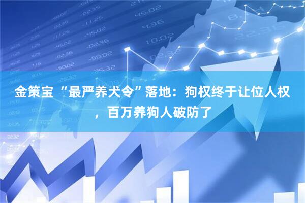 金策宝 “最严养犬令”落地：狗权终于让位人权，百万养狗人破防了