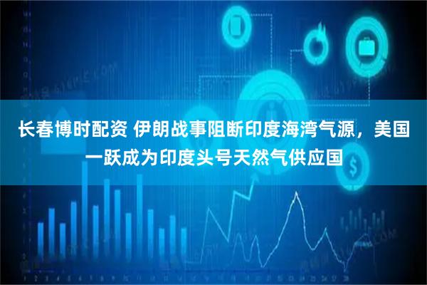 长春博时配资 伊朗战事阻断印度海湾气源，美国一跃成为印度头号天然气供应国