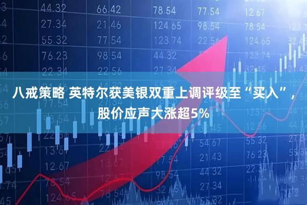 八戒策略 英特尔获美银双重上调评级至“买入”，股价应声大涨超5%