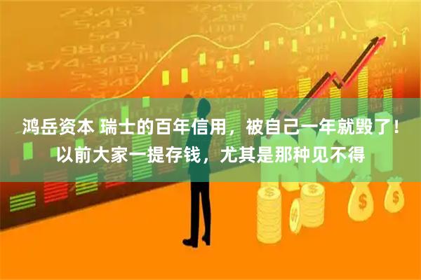 鸿岳资本 瑞士的百年信用，被自己一年就毁了！以前大家一提存钱，尤其是那种见不得