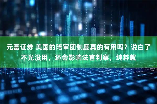 元富证券 美国的陪审团制度真的有用吗？说白了不光没用，还会影响法官判案，纯粹就