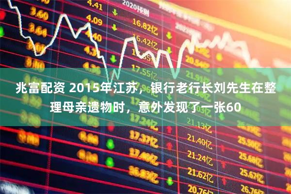 兆富配资 2015年江苏，银行老行长刘先生在整理母亲遗物时，意外发现了一张60