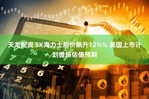 天龙配资 SK海力士股价飙升12%% 美国上市计划提振估值预期