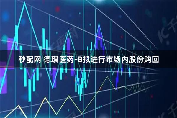 秒配网 德琪医药-B拟进行市场内股份购回