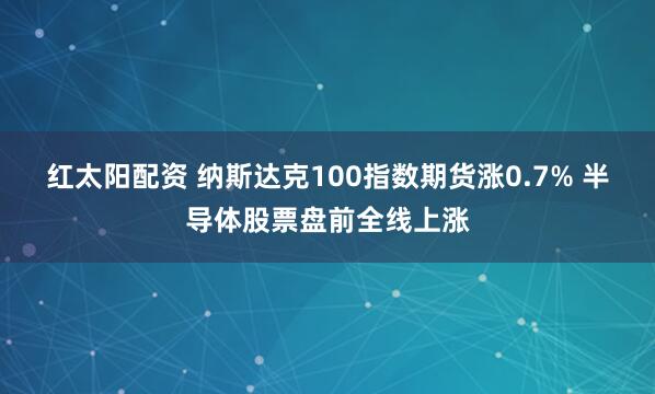 红太阳配资 纳斯达克100指数期货涨0.7% 半导体股票盘前全线上涨