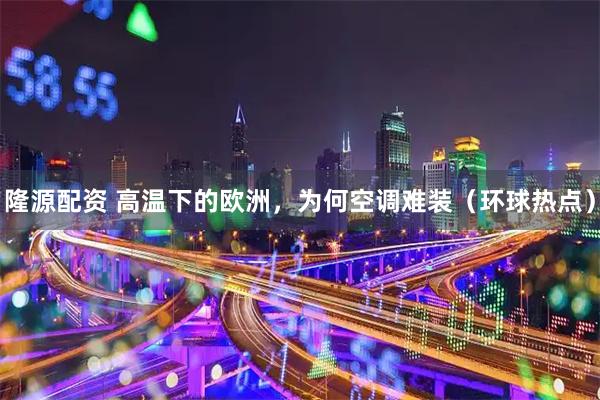 隆源配资 高温下的欧洲，为何空调难装（环球热点）