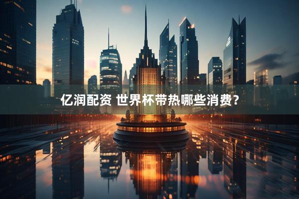 亿润配资 世界杯带热哪些消费？