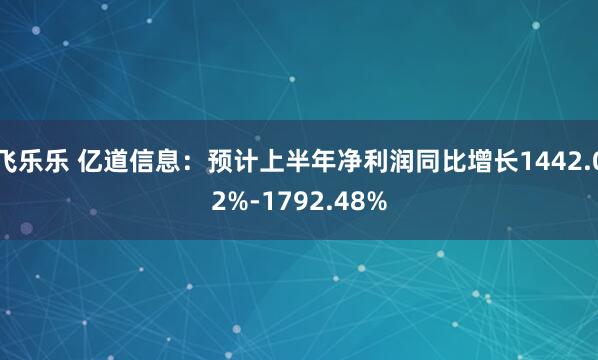 飞乐乐 亿道信息：预计上半年净利润同比增长1442.02%-1792.48%