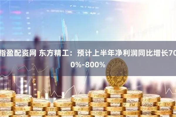指盈配资网 东方精工：预计上半年净利润同比增长700%-800%