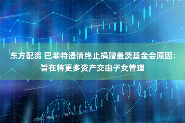 东方配资 巴菲特澄清终止捐赠盖茨基金会原因：旨在将更多资产交由子女管理