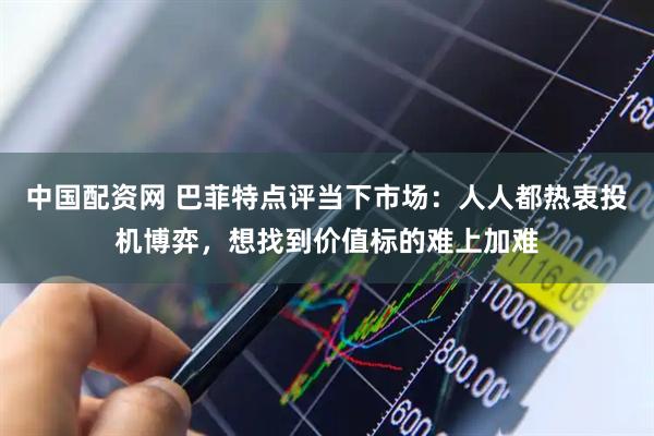 中国配资网 巴菲特点评当下市场：人人都热衷投机博弈，想找到价值标的难上加难