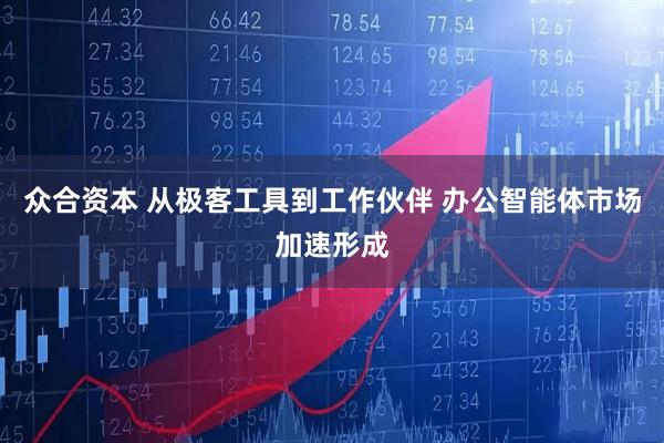 众合资本 从极客工具到工作伙伴 办公智能体市场加速形成