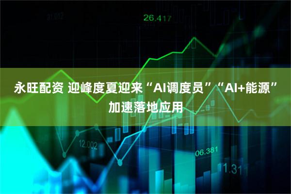 永旺配资 迎峰度夏迎来“AI调度员”“AI+能源”加速落地应用