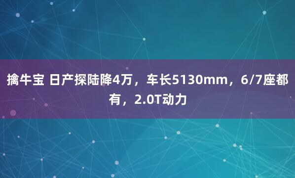 擒牛宝 日产探陆降4万，车长5130mm，6/7座都有，2.0T动力