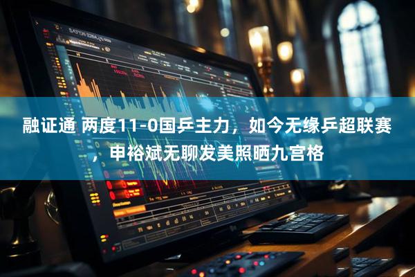 融证通 两度11-0国乒主力，如今无缘乒超联赛，申裕斌无聊发美照晒九宫格