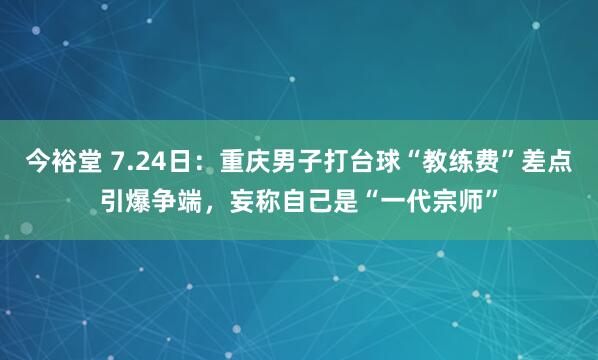 今裕堂 7.24日：重庆男子打台球“教练费”差点引爆争端，妄称自己是“一代宗师”
