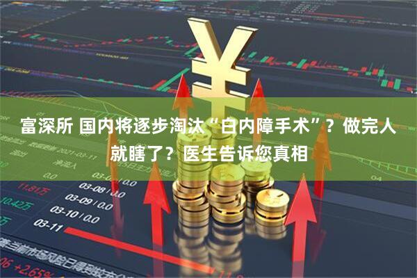 富深所 国内将逐步淘汰“白内障手术”？做完人就瞎了？医生告诉您真相