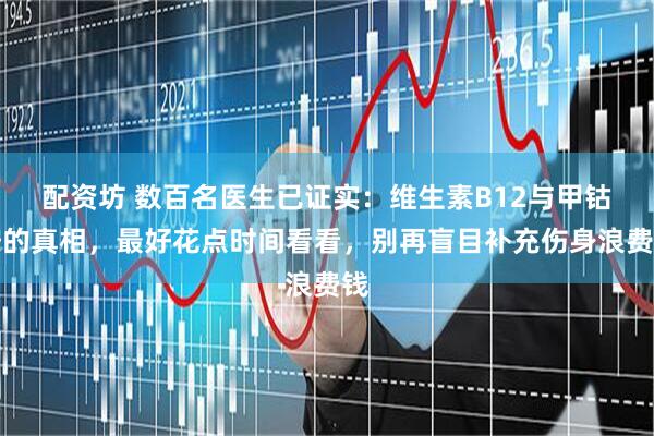 配资坊 数百名医生已证实：维生素B12与甲钴胺的真相，最好花点时间看看，别再盲目补充伤身浪费钱