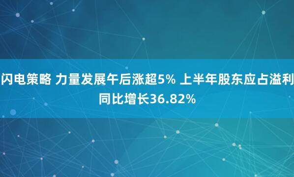 闪电策略 力量发展午后涨超5% 上半年股东应占溢利同比增长36.82%