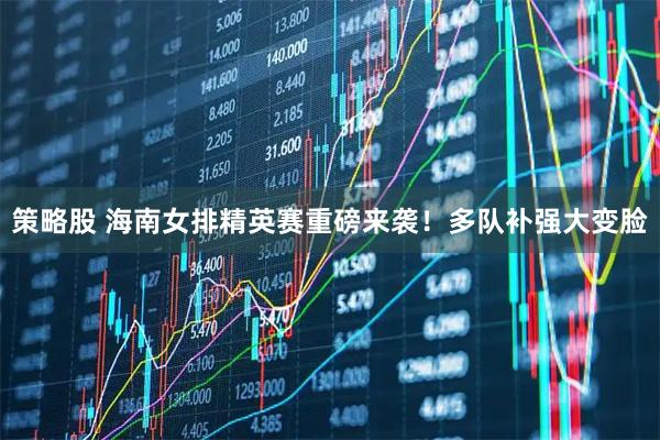 策略股 海南女排精英赛重磅来袭！多队补强大变脸