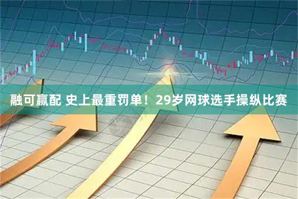 融可赢配 史上最重罚单！29岁网球选手操纵比赛