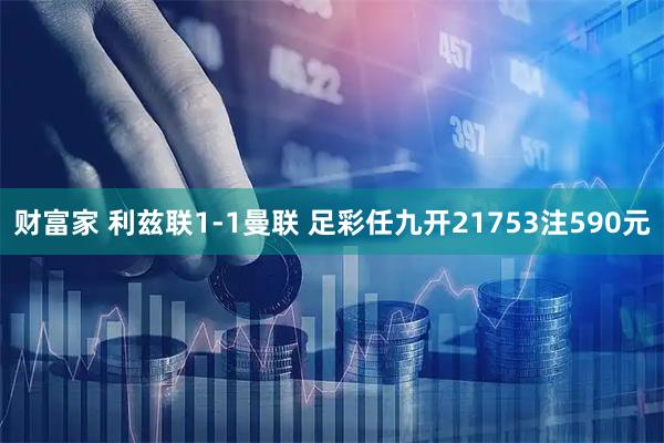 财富家 利兹联1-1曼联 足彩任九开21753注590元