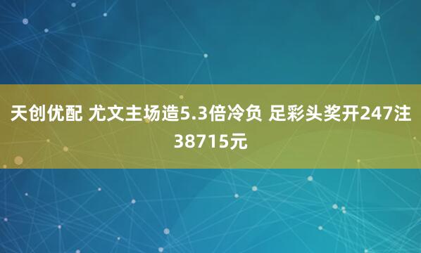 天创优配 尤文主场造5.3倍冷负 足彩头奖开247注38715元